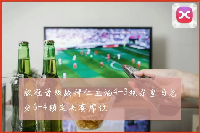 欧冠晋级战拜仁主场4-3绝杀皇马总分6-4锁定决赛席位