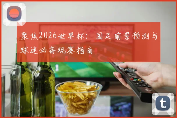 聚焦2026世界杯：国足前景预测与球迷必备观赛指南