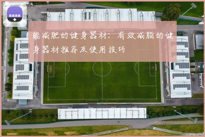 能减肥的健身器材：有效减脂的健身器材推荐及使用技巧