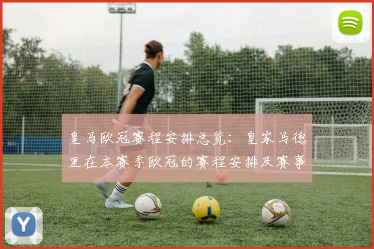 皇马欧冠赛程安排总览:皇家马德里在本赛季欧冠的赛程安排及赛事亮点