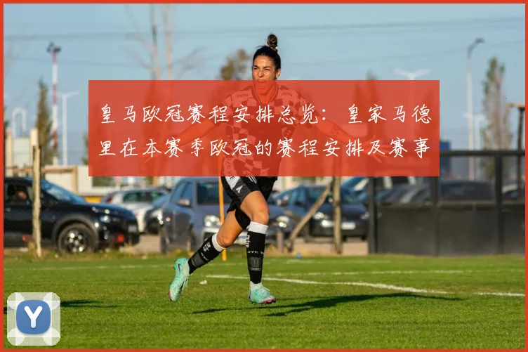 皇马欧冠赛程安排总览：皇家马德里在本赛季欧冠的赛程安排及赛事亮点