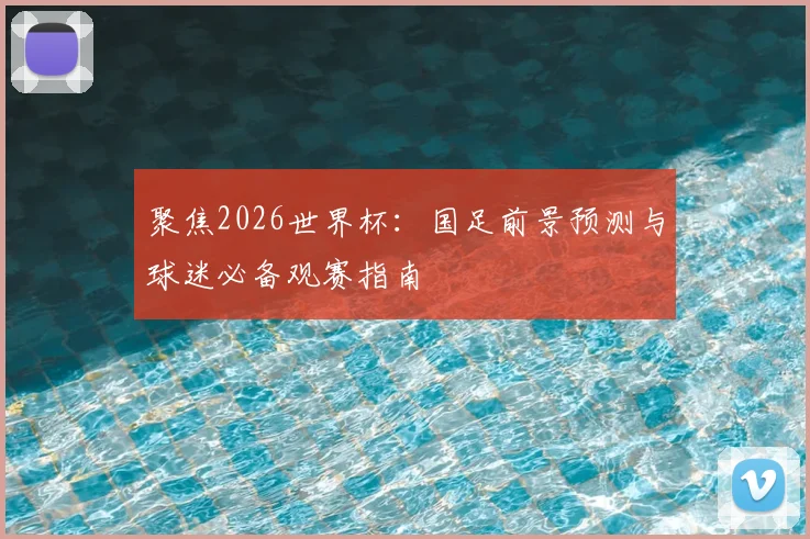 聚焦2026世界杯：国足前景预测与球迷必备观赛指南