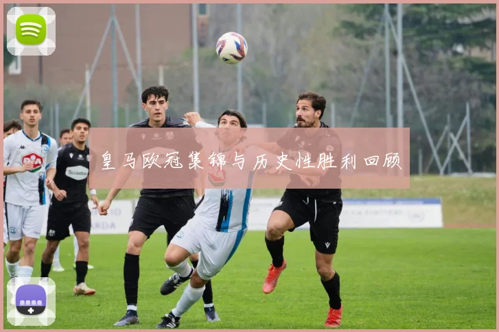 皇马欧冠集锦与历史性胜利回顾