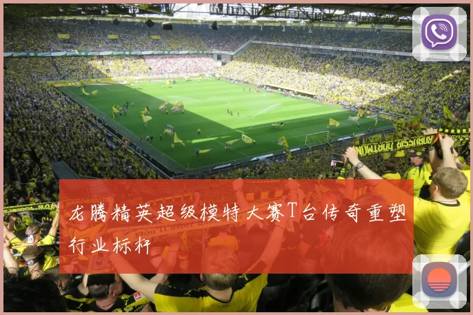 龙腾精英超级模特大赛T台传奇重塑行业标杆